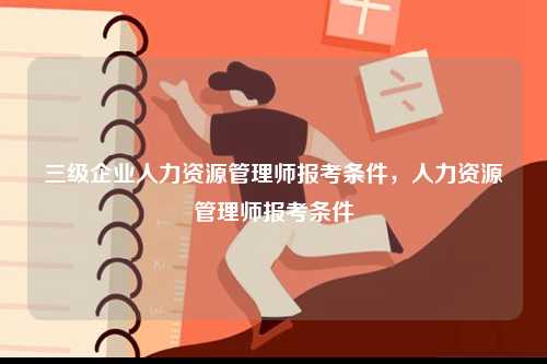 三級企業(yè)人力資源管理師報考條件，人力資源管理師報考條件-圖1