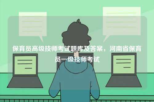 保育員高級技師考試題庫及答案，河南省保育員一級技師考試-圖1