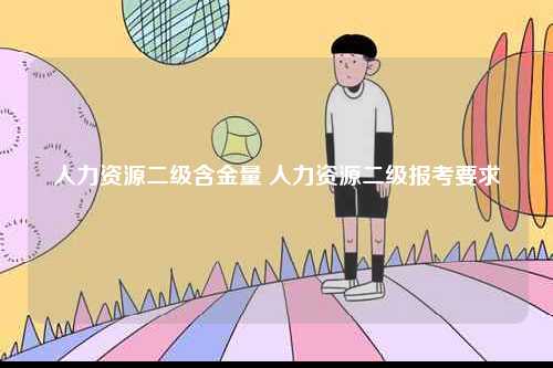 人力資源二級(jí)含金量 人力資源二級(jí)報(bào)考要求-圖1