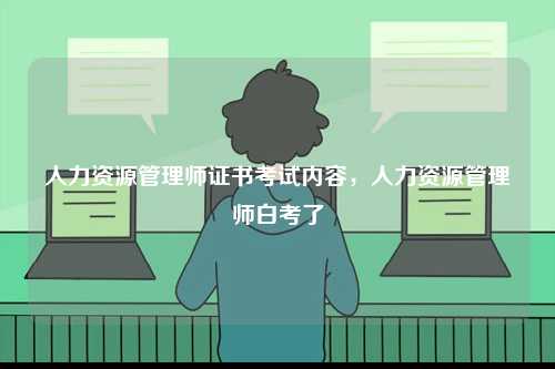 人力資源管理師證書考試內容，人力資源管理師白考了-圖1