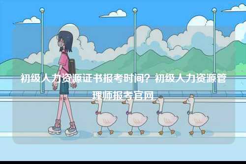 初級(jí)人力資源證書報(bào)考時(shí)間？初級(jí)人力資源管理師報(bào)考官網(wǎng)-圖1