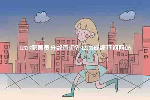 12333保育員分數查詢？12333成績查詢網站-圖1