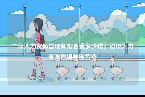 二級人力資源管理師報名費多少錢？初級人力資源管理師報名費-圖1