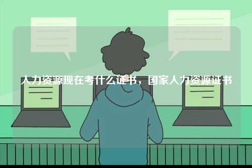 人力資源現在考什么證書，國家人力資源證書-圖1