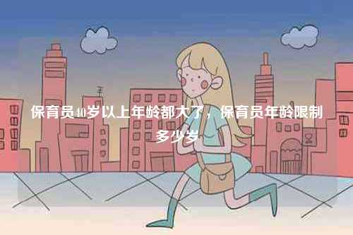 保育員40歲以上年齡都大了，保育員年齡限制多少歲-圖1