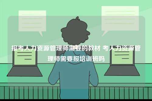 報(bào)考人力資源管理師需要的教材 考人力資源管理師需要報(bào)培訓(xùn)班嗎-圖1