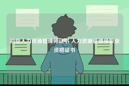 初級人力資源管理師證書 人力資源管理師職業資格證書-圖1