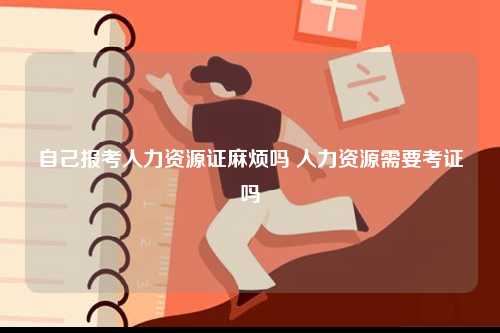 自己報(bào)考人力資源證麻煩嗎 人力資源需要考證嗎-圖1