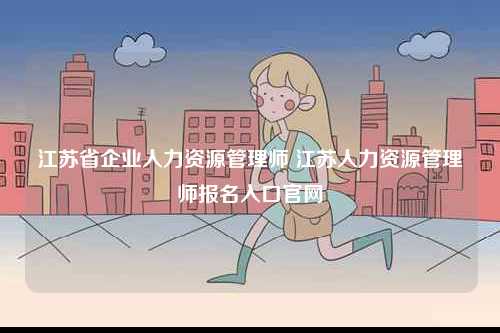 江蘇省企業人力資源管理師 江蘇人力資源管理師報名入口官網-圖1