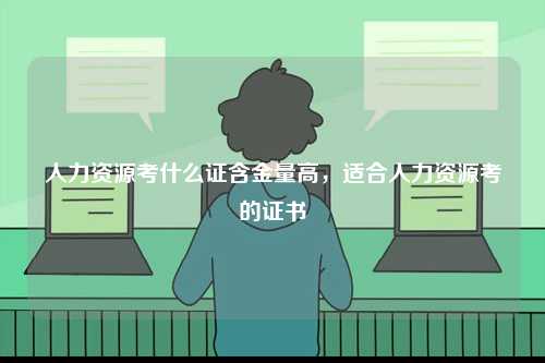 人力資源考什么證含金量高，適合人力資源考的證書-圖1