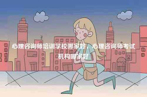 心理咨詢師培訓(xùn)學(xué)校哪家好，心理咨詢師考試機構(gòu)哪家好-圖1