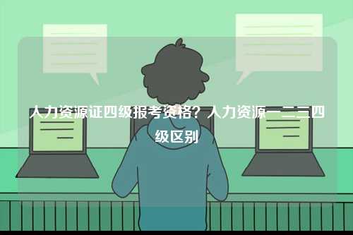 人力資源證四級報考資格？人力資源一二三四級區別-圖1