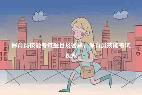 保育員技能考試題目及答案，保育員技能考試視頻-圖1