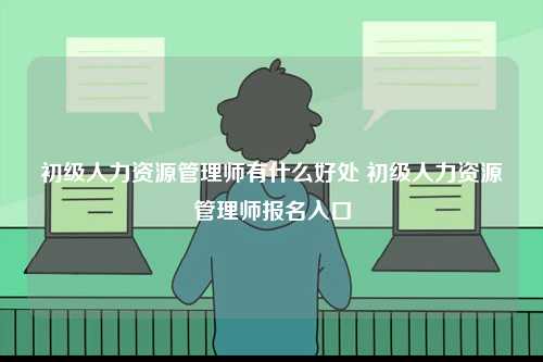 初級人力資源管理師有什么好處 初級人力資源管理師報名入口-圖1