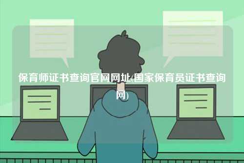 保育師證書查詢官網網址(國家保育員證書查詢網)-圖1