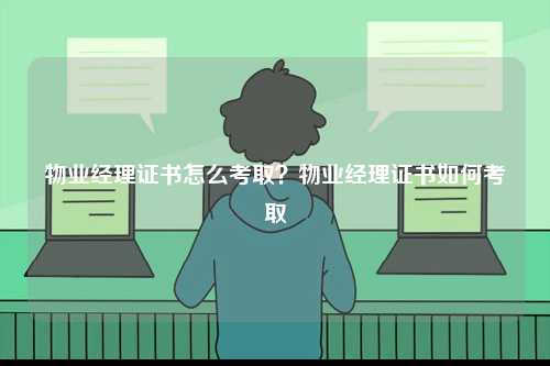 物業經理證書怎么考取？物業經理證書如何考取-圖1