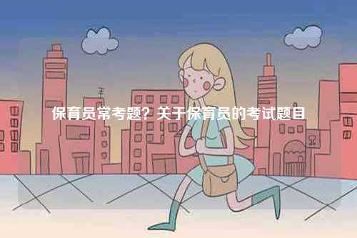 保育員常考題？關(guān)于保育員的考試題目-圖1