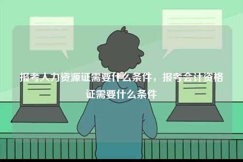報考人力資源證需要什么條件，報考會計資格證需要什么條件-圖1