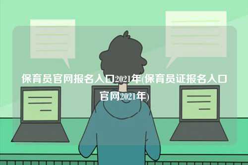 保育員官網(wǎng)報(bào)名入口2021年(保育員證報(bào)名入口官網(wǎng)2021年)-圖1