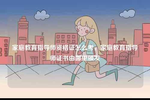 家庭教育指導師資格證怎么考，家庭教育指導師證書由哪里頒發-圖1