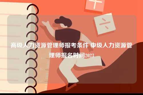 高級人力資源管理師報考條件 中級人力資源管理師報名時間2023-圖1