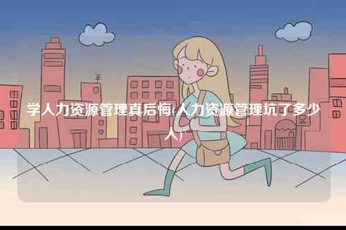 學(xué)人力資源管理真后悔(人力資源管理坑了多少人)-圖1