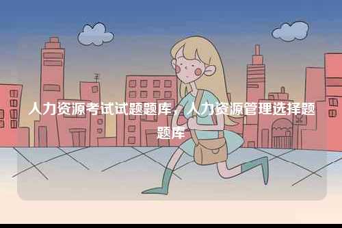 人力資源考試試題題庫(kù)，人力資源管理選擇題題庫(kù)-圖1