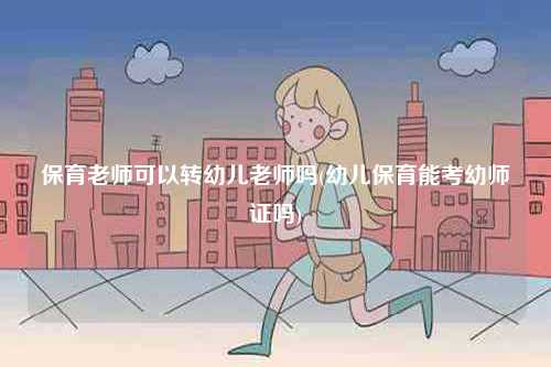 保育老師可以轉幼兒老師嗎(幼兒保育能考幼師證嗎)-圖1