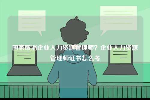 國家取消企業(yè)人力資源管理師？企業(yè)人力資源管理師證書怎么考-圖1