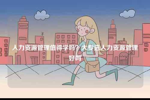 人力資源管理值得學(xué)嗎？大專選人力資源管理好嗎-圖1