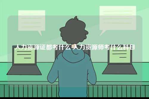 人力資源證都考什么 人力資源師考什么科目-圖1