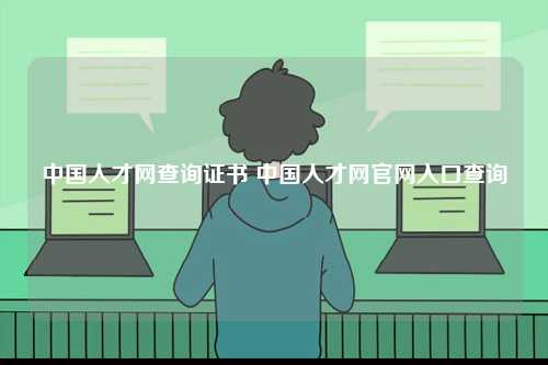 中國人才網(wǎng)查詢證書 中國人才網(wǎng)官網(wǎng)入口查詢-圖1