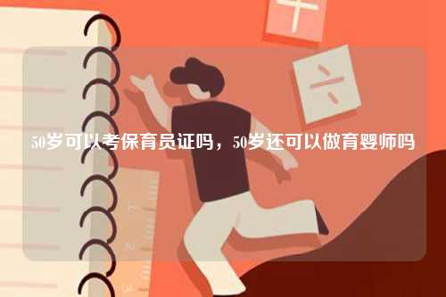 50歲可以考保育員證嗎，50歲還可以做育嬰師嗎-圖1