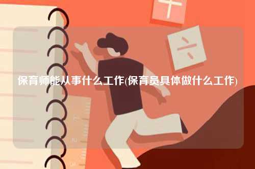 保育師能從事什么工作(保育員具體做什么工作)-圖1
