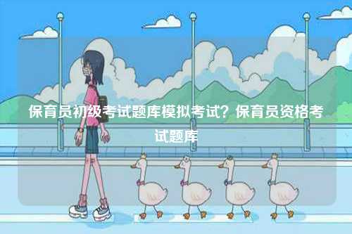保育員初級考試題庫模擬考試？保育員資格考試題庫-圖1