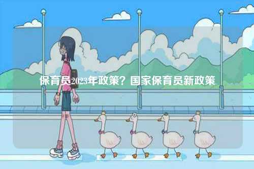 保育員2023年政策？國家保育員新政策-圖1