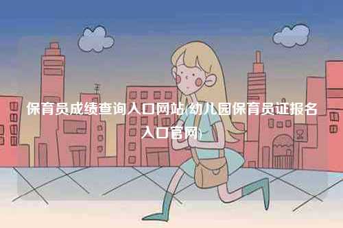 保育員成績查詢入口網站(幼兒園保育員證報名入口官網)-圖1
