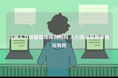 注冊(cè)人力資源管理師有用嗎 人力資源管理師有沒有用-圖1