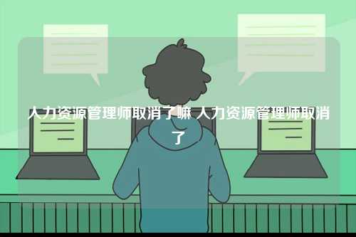 人力資源管理師取消了嘛 人力資源管理師取消了-圖1