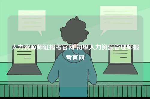 人力資源師證報考官網 初級人力資源管理師報考官網-圖1