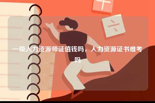 一級(jí)人力資源師證值錢(qián)嗎，人力資源證書(shū)難考嗎-圖1