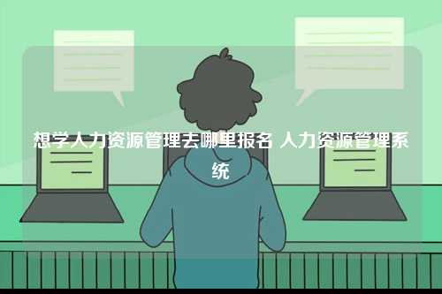 想學人力資源管理去哪里報名 人力資源管理系統-圖1