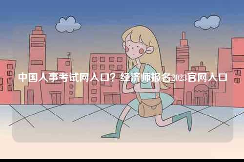 中國人事考試網(wǎng)入口？經(jīng)濟(jì)師報名2023官網(wǎng)入口-圖1