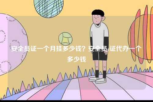 安全員證一個月掛多少錢？安全員c證代辦一個多少錢-圖1
