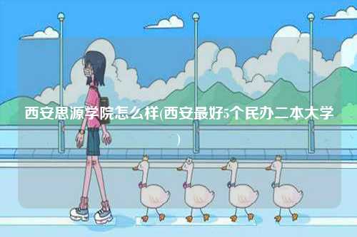 西安思源學院怎么樣(西安最好5個民辦二本大學)-圖1