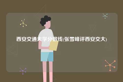 西安交通大學分數(shù)線(張雪峰評西安交大)-圖1