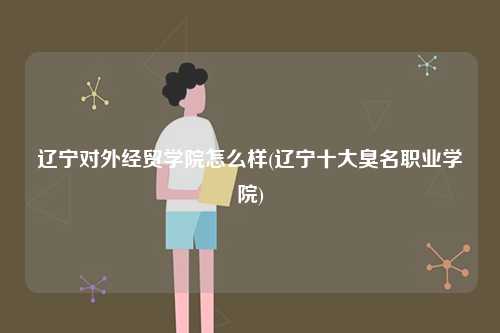遼寧對(duì)外經(jīng)貿(mào)學(xué)院怎么樣(遼寧十大臭名職業(yè)學(xué)院)-圖1