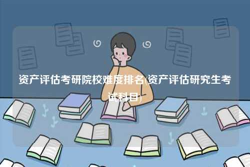 資產評估考研院校難度排名(資產評估研究生考試科目)-圖1