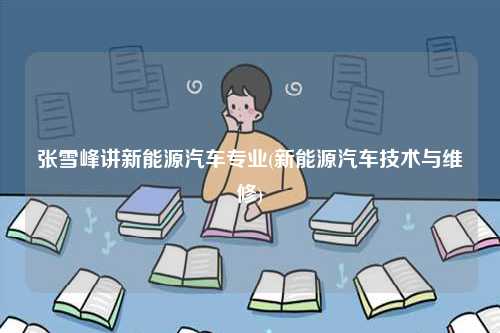 張雪峰講新能源汽車專業(新能源汽車技術與維修)-圖1