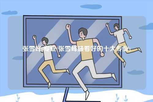 張雪峰 專業(張雪峰最看好的十大專業)-圖1